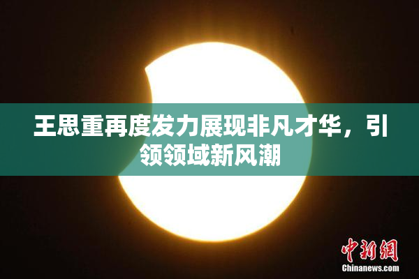 王思重再度发力展现非凡才华，引领领域新风潮