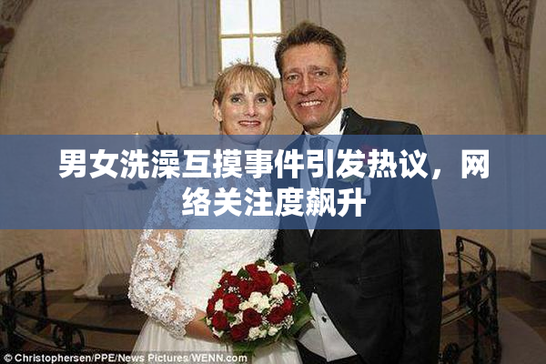男女洗澡互摸事件引发热议，网络关注度飙升