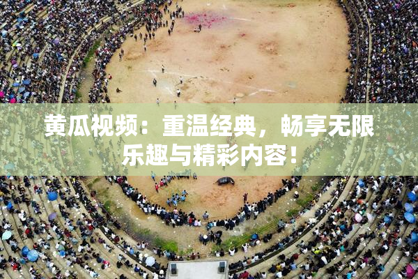 黄瓜视频：重温经典，畅享无限乐趣与精彩内容！