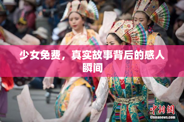 少女免费，真实故事背后的感人瞬间