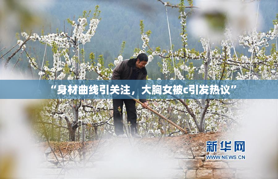 “身材曲线引关注，大胸女被c引发热议”