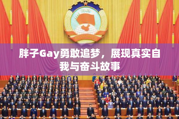 胖子Gay勇敢追梦，展现真实自我与奋斗故事