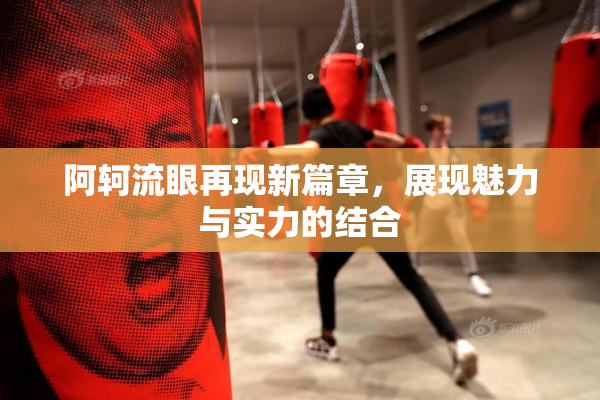 阿轲流眼再现新篇章，展现魅力与实力的结合