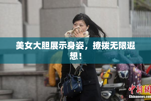 美女大胆展示身姿，撩拨无限遐想！