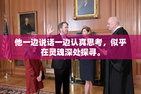 他一边说话一边认真思考，似乎在灵魂深处探寻。