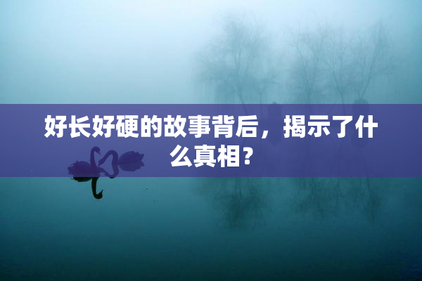 好长好硬的故事背后，揭示了什么真相？