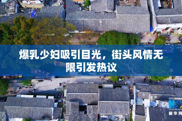 爆乳少妇吸引目光，街头风情无限引发热议