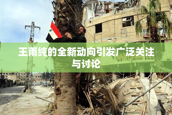 王雨纯的全新动向引发广泛关注与讨论