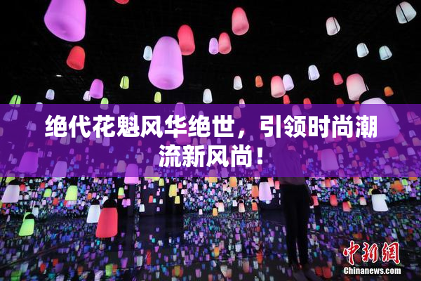 绝代花魁风华绝世，引领时尚潮流新风尚！