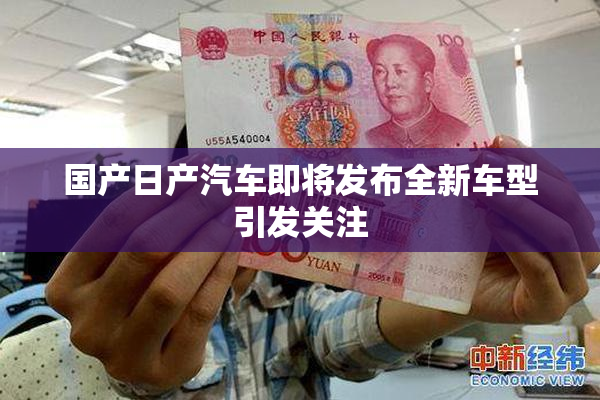 国产日产汽车即将发布全新车型引发关注