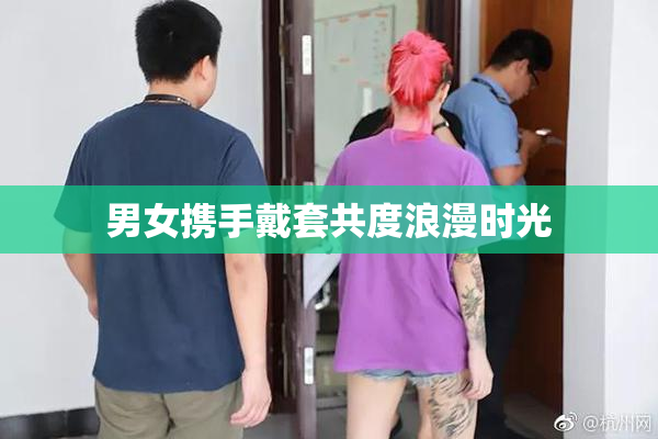 男女携手戴套共度浪漫时光