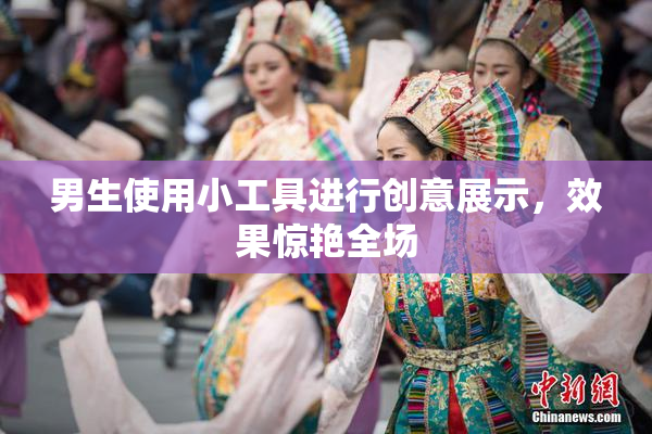 男生使用小工具进行创意展示，效果惊艳全场