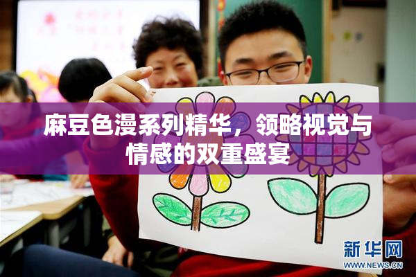 麻豆色漫系列精华，领略视觉与情感的双重盛宴
