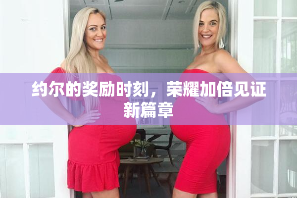 约尔的奖励时刻，荣耀加倍见证新篇章