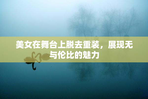 美女在舞台上脱去重装，展现无与伦比的魅力