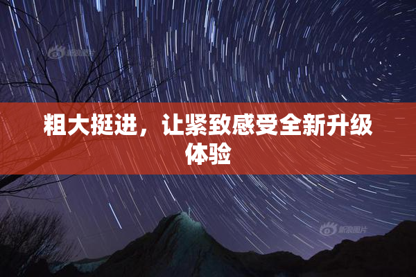 粗大挺进，让紧致感受全新升级体验