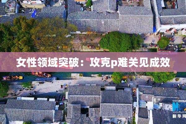女性领域突破：攻克p难关见成效