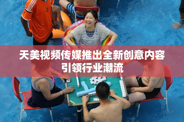 天美视频传媒推出全新创意内容引领行业潮流