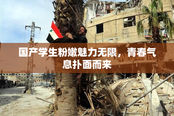 国产学生粉嫩魅力无限，青春气息扑面而来