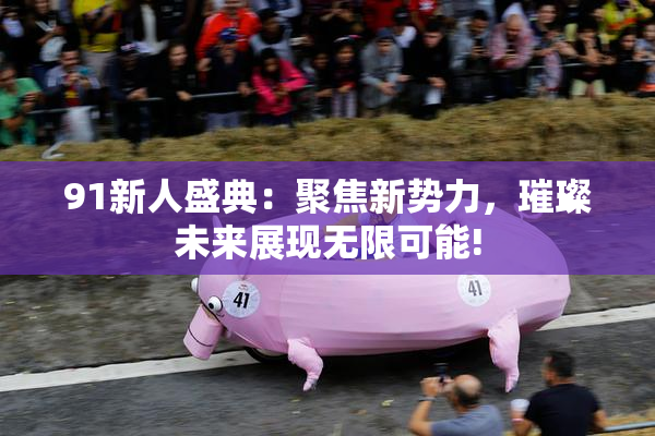 91新人盛典：聚焦新势力，璀璨未来展现无限可能!