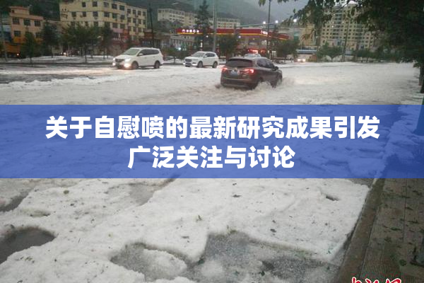 关于自慰喷的最新研究成果引发广泛关注与讨论