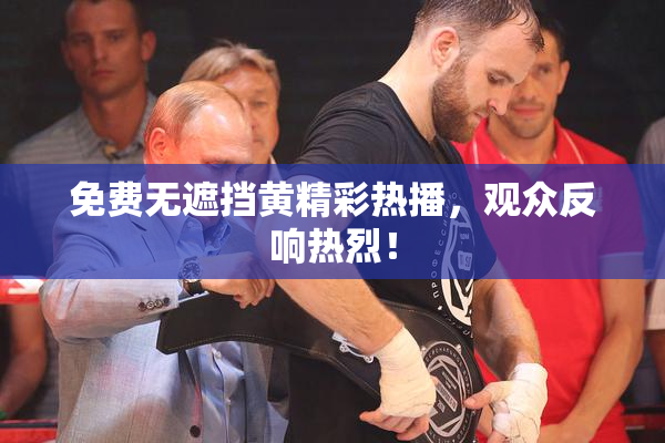 免费无遮挡黄精彩热播，观众反响热烈！