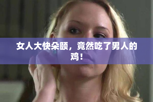 女人大快朵颐，竟然吃了男人的鸡！