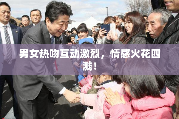 男女热吻互动激烈，情感火花四溅！