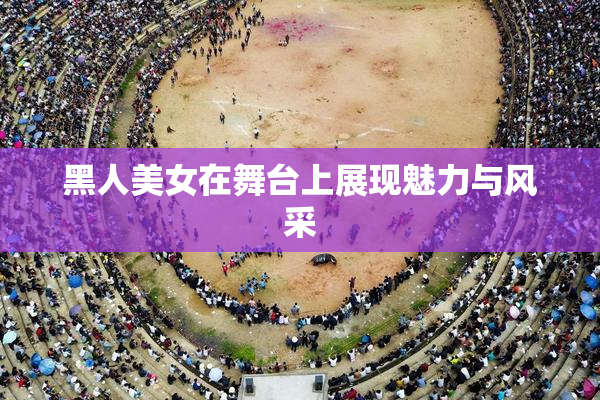 黑人美女在舞台上展现魅力与风采