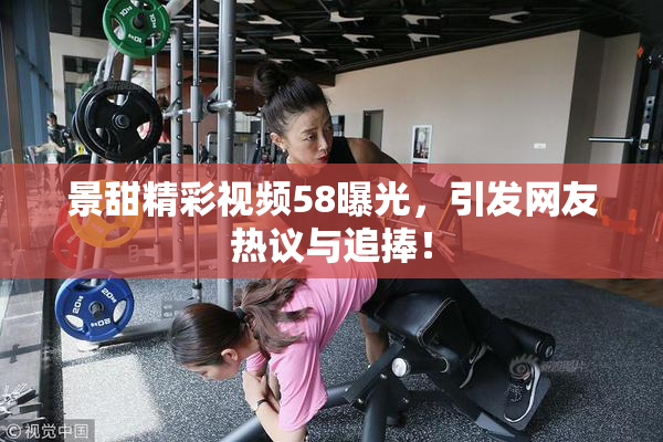 景甜精彩视频58曝光，引发网友热议与追捧！