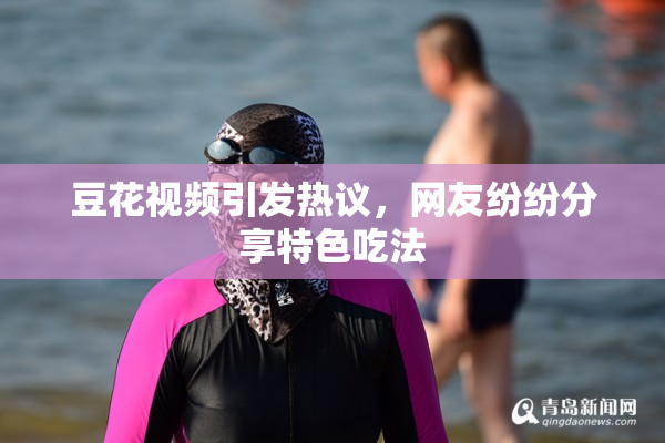 豆花视频引发热议，网友纷纷分享特色吃法