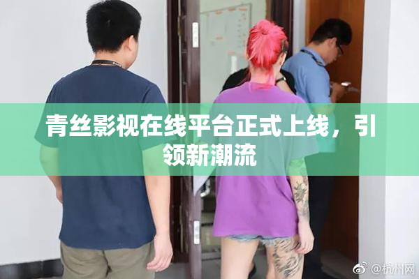 青丝影视在线平台正式上线，引领新潮流