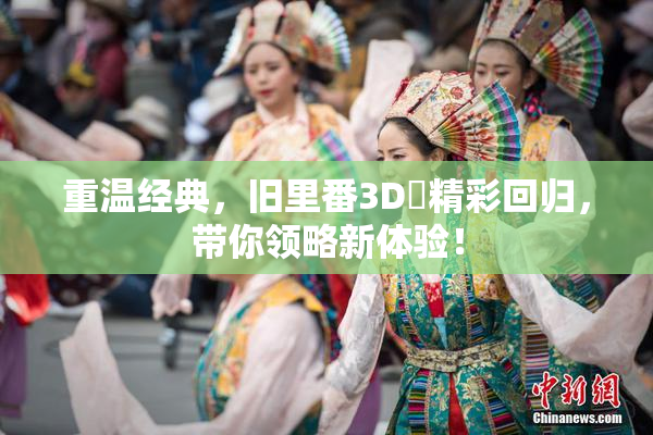 重温经典，旧里番3D姉精彩回归，带你领略新体验！