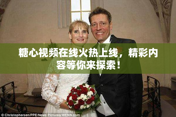 糖心视频在线火热上线，精彩内容等你来探索！