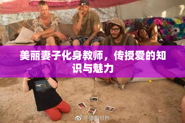 美丽妻子化身教师，传授爱的知识与魅力
