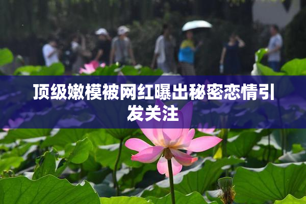 顶级嫩模被网红曝出秘密恋情引发关注