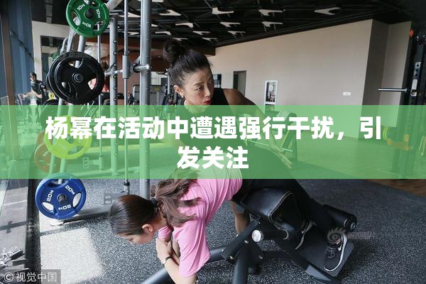 杨幂在活动中遭遇强行干扰，引发关注