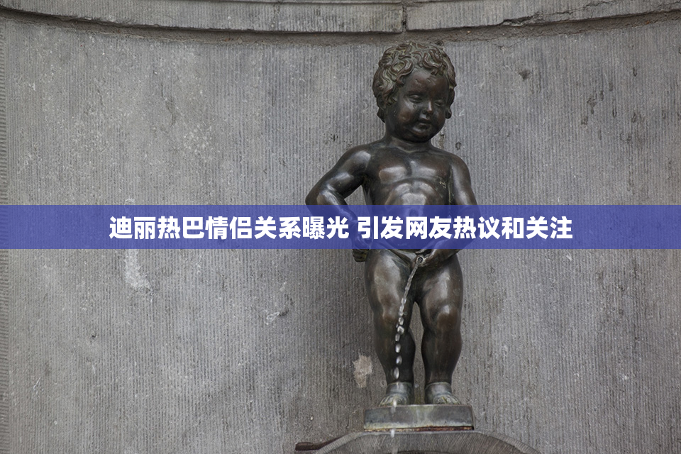 迪丽热巴情侣关系曝光 引发网友热议和关注