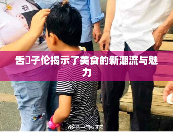 舌乚子伦揭示了美食的新潮流与魅力
