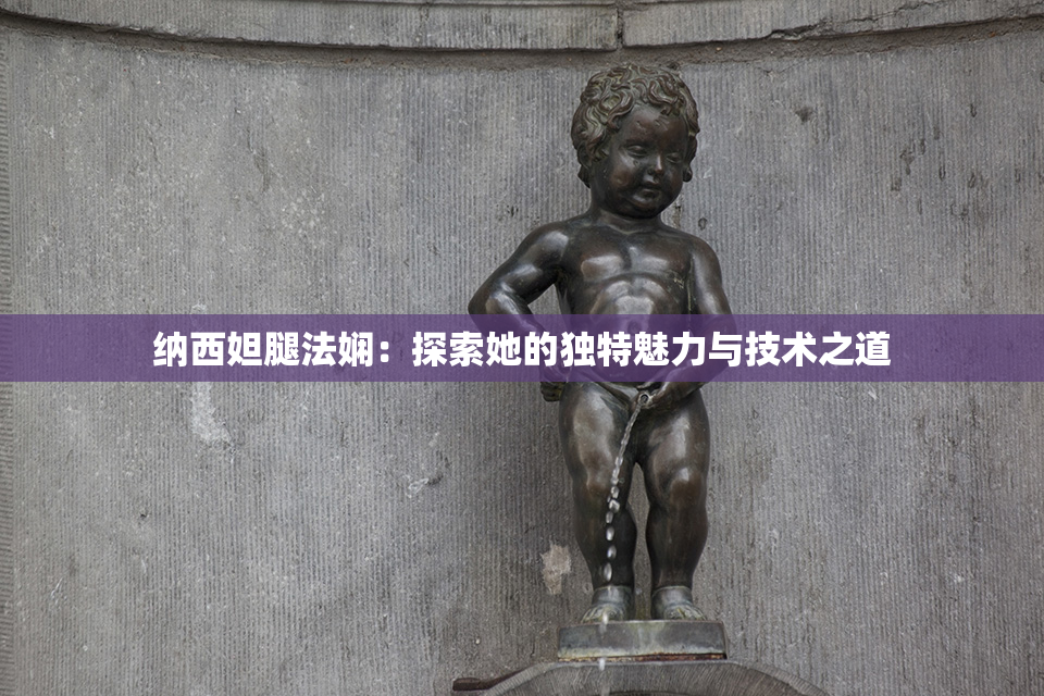 纳西妲腿法娴：探索她的独特魅力与技术之道