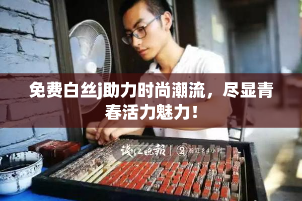 免费白丝j助力时尚潮流，尽显青春活力魅力！