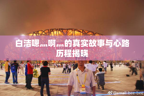 白洁嗯灬啊灬的真实故事与心路历程揭晓