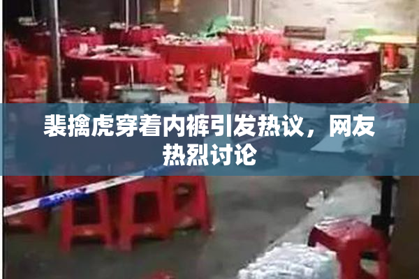 裴擒虎穿着内裤引发热议，网友热烈讨论