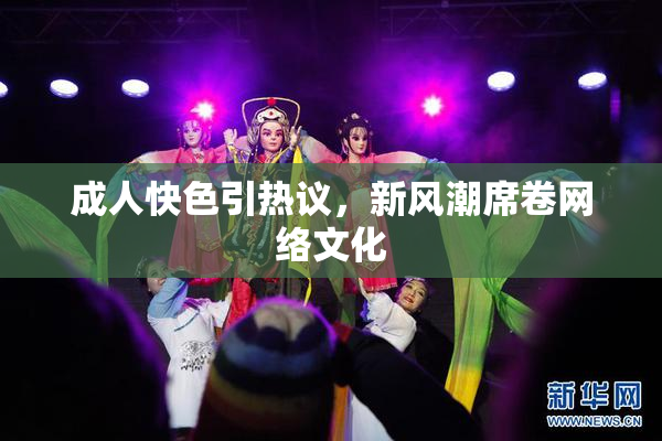 成人快色引热议，新风潮席卷网络文化