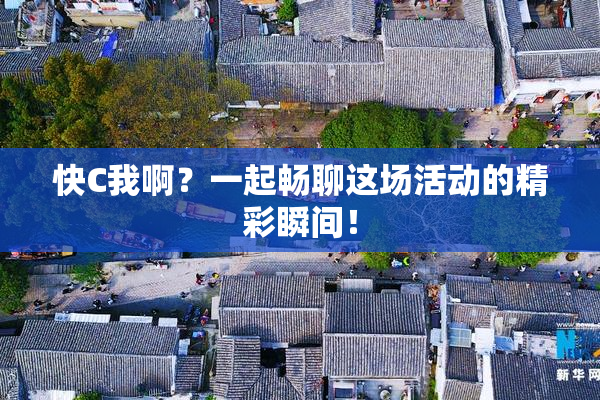 快C我啊？一起畅聊这场活动的精彩瞬间！