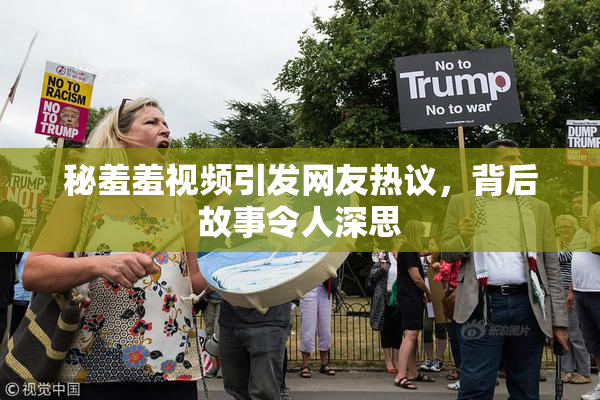 秘羞羞视频引发网友热议，背后故事令人深思