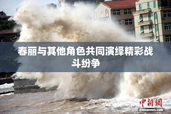 春丽与其他角色共同演绎精彩战斗纷争