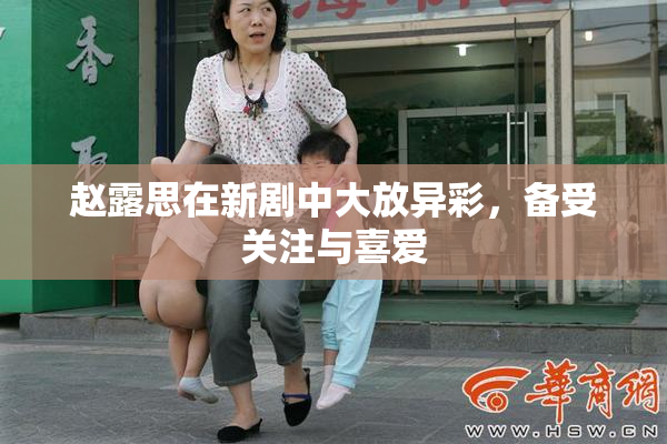 赵露思在新剧中大放异彩，备受关注与喜爱