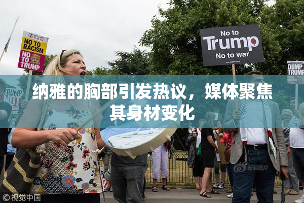 纳雅的胸部引发热议，媒体聚焦其身材变化