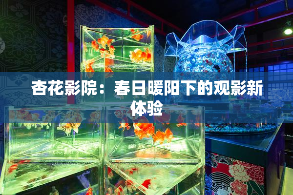 杏花影院：春日暖阳下的观影新体验